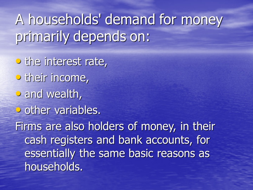 A households' demand for money primarily depends on: the interest rate, their income, and